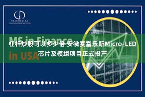 杠杆炒股可以多少倍 安徽赛富乐斯Micro-LED芯片及模组项目正式投产