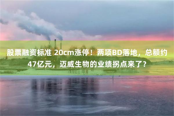 股票融资标准 20cm涨停！两项BD落地，总额约47亿元，迈威生物的业绩拐点来了？