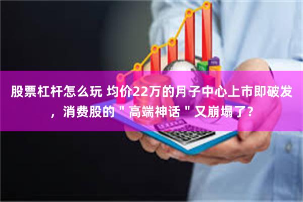股票杠杆怎么玩 均价22万的月子中心上市即破发，消费股的＂高端神话＂又崩塌了？