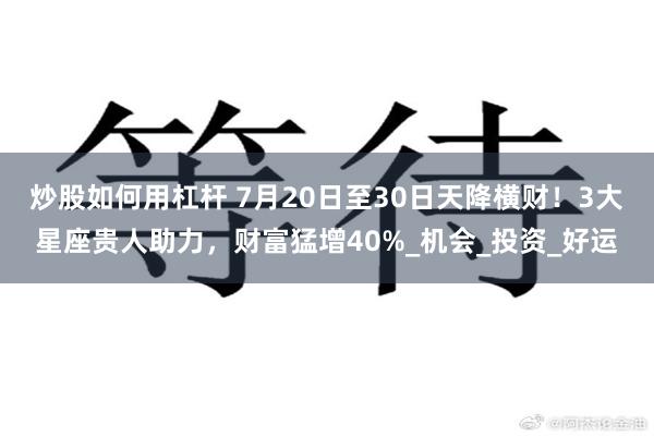 炒股如何用杠杆 7月20日至30日天降横财！3大星座贵人助力，财富猛增40%_机会_投资_好运