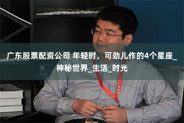 广东股票配资公司 年轻时，可劲儿作的4个星座_神秘世界_生活_时光
