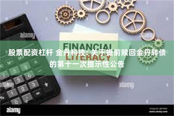 股票配资杠杆 金丹科技: 关于提前赎回金丹转债的第十一次提示性公告