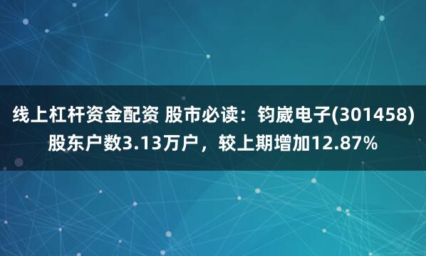 线上杠杆资金配资 股市必读：钧崴电子(301458)股东户数3.13万户，较上期增加12.87%