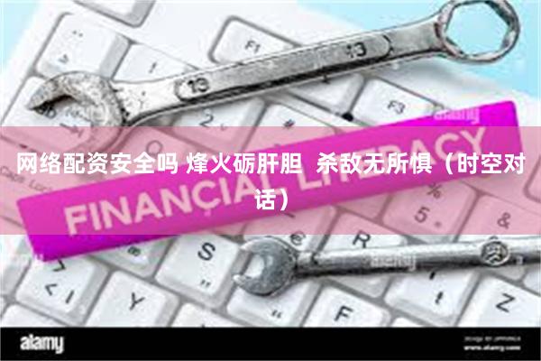 网络配资安全吗 烽火砺肝胆  杀敌无所惧（时空对话）